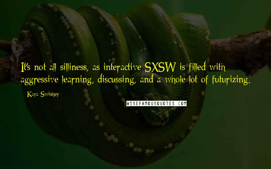 Kara Swisher Quotes: It's not all silliness, as interactive SXSW is filled with aggressive learning, discussing, and a whole lot of futurizing.