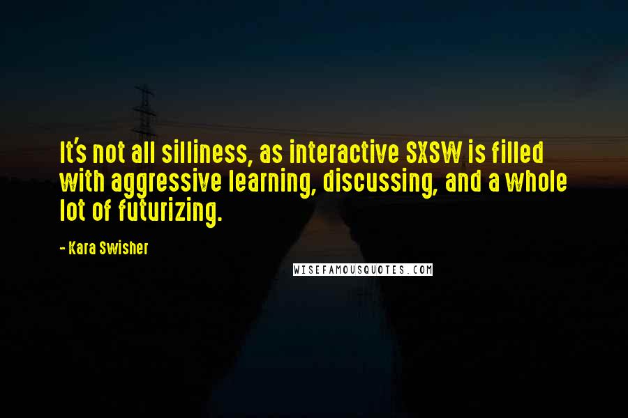 Kara Swisher Quotes: It's not all silliness, as interactive SXSW is filled with aggressive learning, discussing, and a whole lot of futurizing.