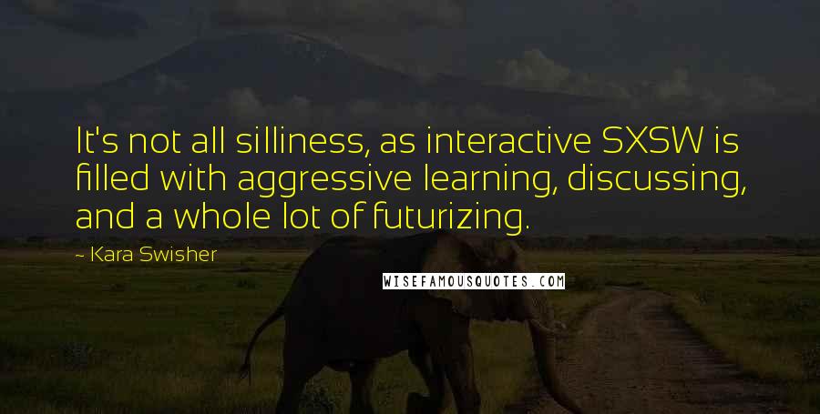 Kara Swisher Quotes: It's not all silliness, as interactive SXSW is filled with aggressive learning, discussing, and a whole lot of futurizing.