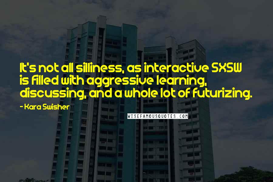 Kara Swisher Quotes: It's not all silliness, as interactive SXSW is filled with aggressive learning, discussing, and a whole lot of futurizing.