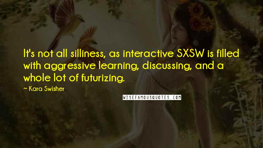 Kara Swisher Quotes: It's not all silliness, as interactive SXSW is filled with aggressive learning, discussing, and a whole lot of futurizing.