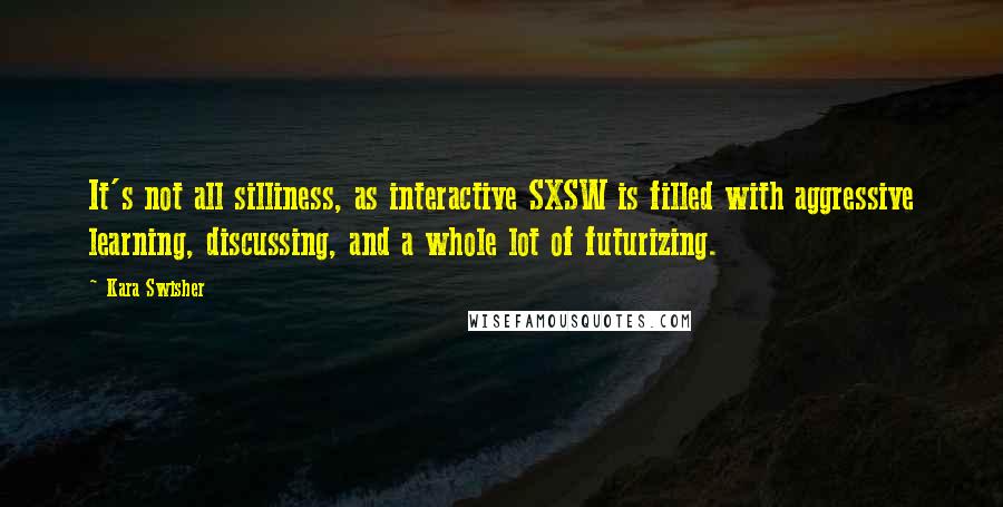 Kara Swisher Quotes: It's not all silliness, as interactive SXSW is filled with aggressive learning, discussing, and a whole lot of futurizing.