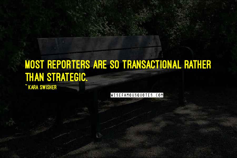 Kara Swisher Quotes: Most reporters are so transactional rather than strategic.