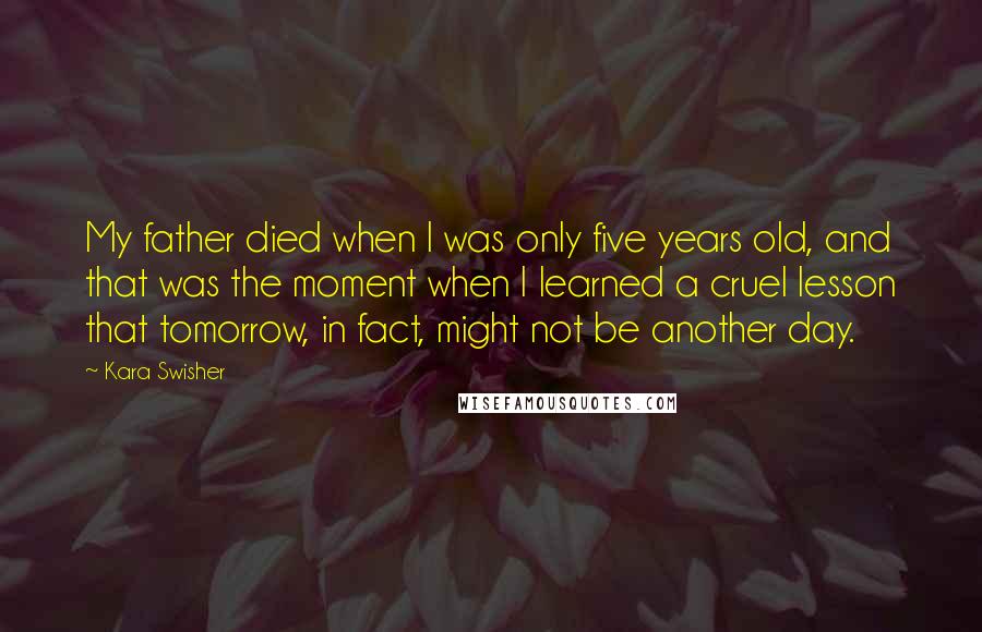 Kara Swisher Quotes: My father died when I was only five years old, and that was the moment when I learned a cruel lesson that tomorrow, in fact, might not be another day.