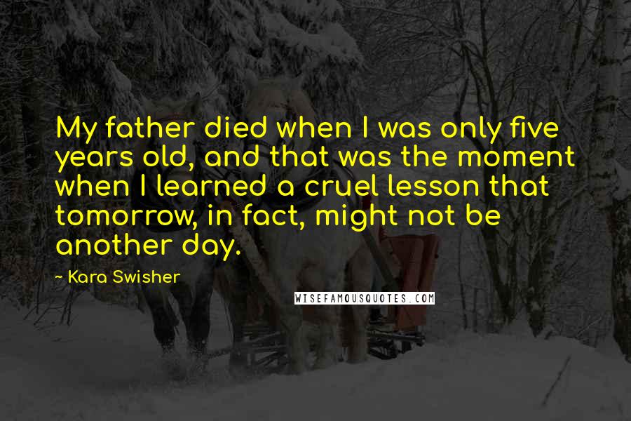 Kara Swisher Quotes: My father died when I was only five years old, and that was the moment when I learned a cruel lesson that tomorrow, in fact, might not be another day.