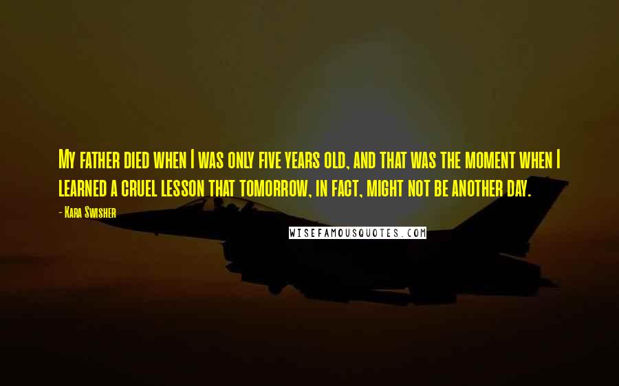 Kara Swisher Quotes: My father died when I was only five years old, and that was the moment when I learned a cruel lesson that tomorrow, in fact, might not be another day.