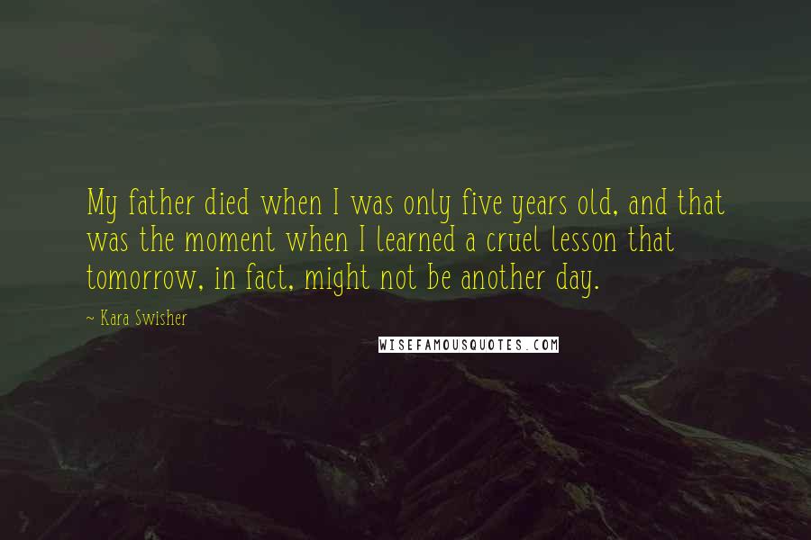 Kara Swisher Quotes: My father died when I was only five years old, and that was the moment when I learned a cruel lesson that tomorrow, in fact, might not be another day.