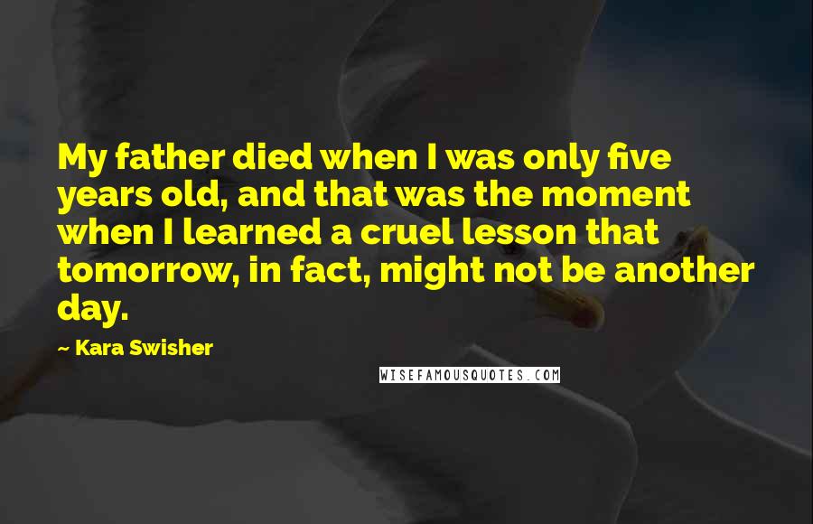 Kara Swisher Quotes: My father died when I was only five years old, and that was the moment when I learned a cruel lesson that tomorrow, in fact, might not be another day.