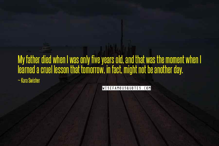 Kara Swisher Quotes: My father died when I was only five years old, and that was the moment when I learned a cruel lesson that tomorrow, in fact, might not be another day.