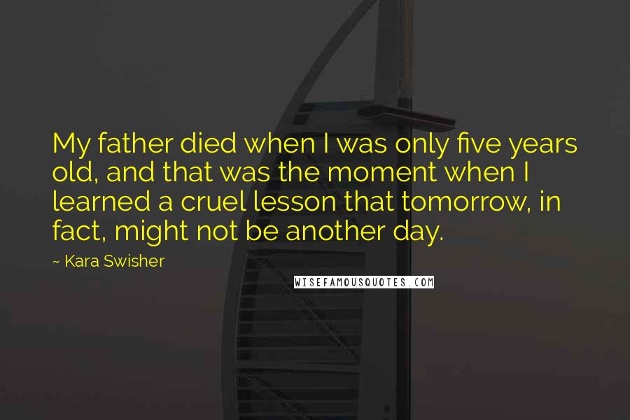 Kara Swisher Quotes: My father died when I was only five years old, and that was the moment when I learned a cruel lesson that tomorrow, in fact, might not be another day.