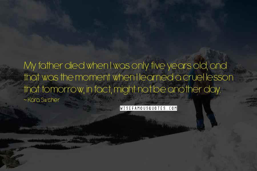 Kara Swisher Quotes: My father died when I was only five years old, and that was the moment when I learned a cruel lesson that tomorrow, in fact, might not be another day.