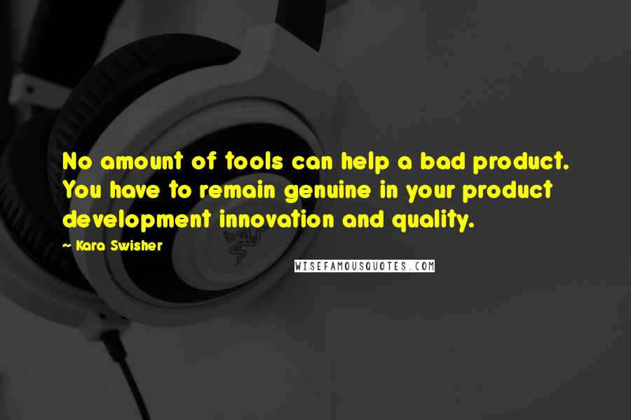 Kara Swisher Quotes: No amount of tools can help a bad product. You have to remain genuine in your product development innovation and quality.