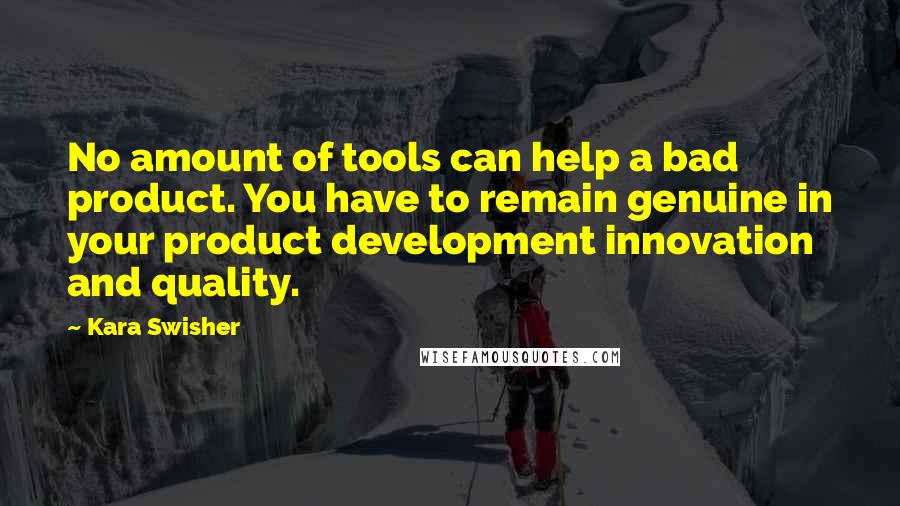 Kara Swisher Quotes: No amount of tools can help a bad product. You have to remain genuine in your product development innovation and quality.