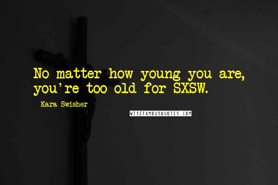 Kara Swisher Quotes: No matter how young you are, you're too old for SXSW.