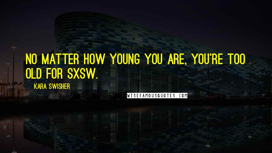 Kara Swisher Quotes: No matter how young you are, you're too old for SXSW.