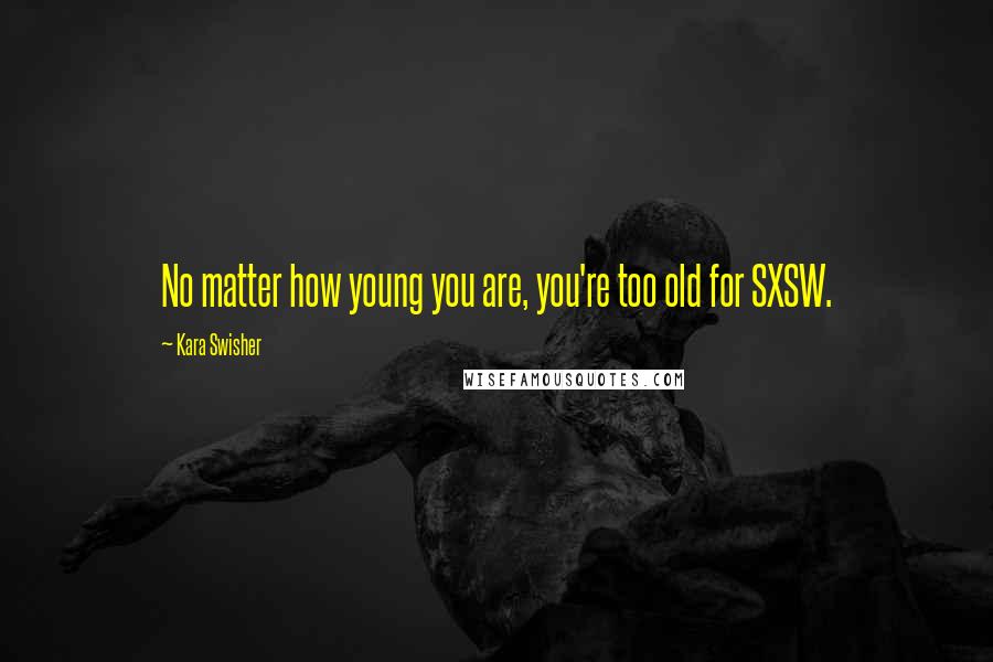 Kara Swisher Quotes: No matter how young you are, you're too old for SXSW.