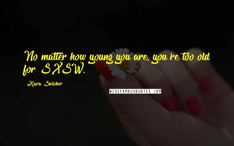 Kara Swisher Quotes: No matter how young you are, you're too old for SXSW.
