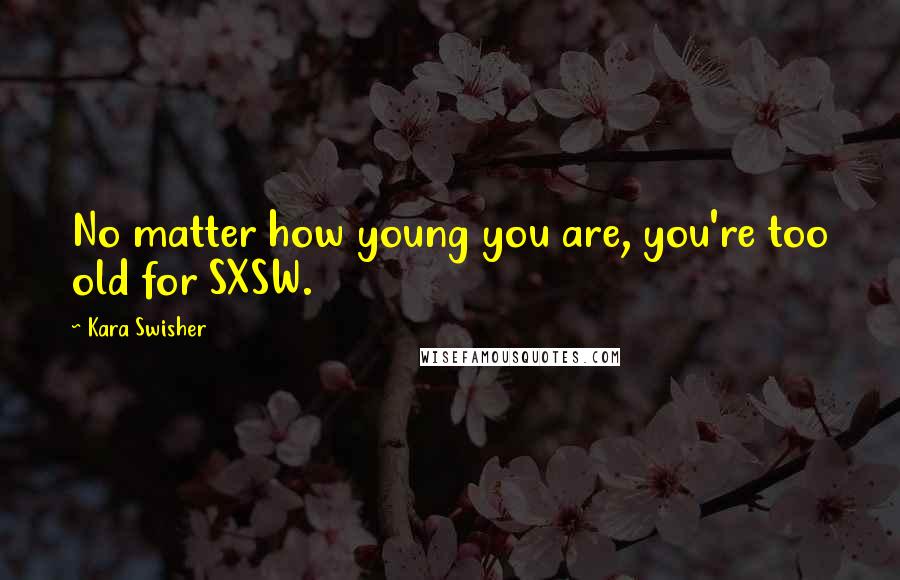 Kara Swisher Quotes: No matter how young you are, you're too old for SXSW.