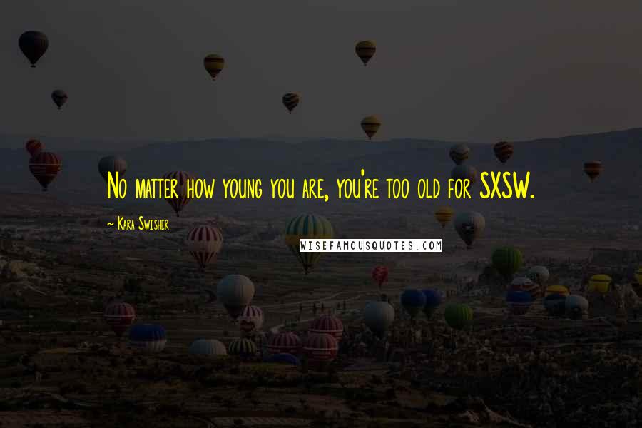 Kara Swisher Quotes: No matter how young you are, you're too old for SXSW.