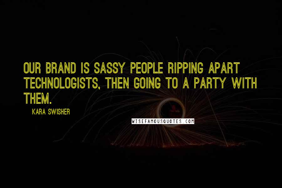 Kara Swisher Quotes: Our brand is sassy people ripping apart technologists, then going to a party with them.