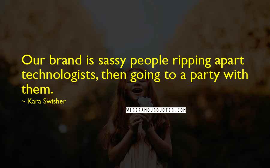 Kara Swisher Quotes: Our brand is sassy people ripping apart technologists, then going to a party with them.