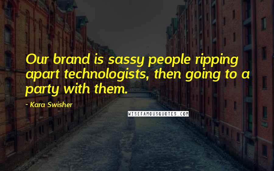 Kara Swisher Quotes: Our brand is sassy people ripping apart technologists, then going to a party with them.