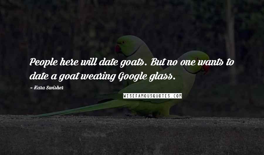 Kara Swisher Quotes: People here will date goats. But no one wants to date a goat wearing Google glass.