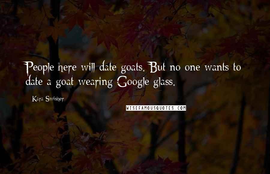 Kara Swisher Quotes: People here will date goats. But no one wants to date a goat wearing Google glass.