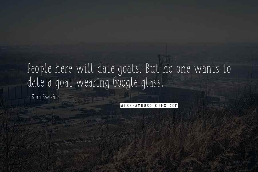 Kara Swisher Quotes: People here will date goats. But no one wants to date a goat wearing Google glass.