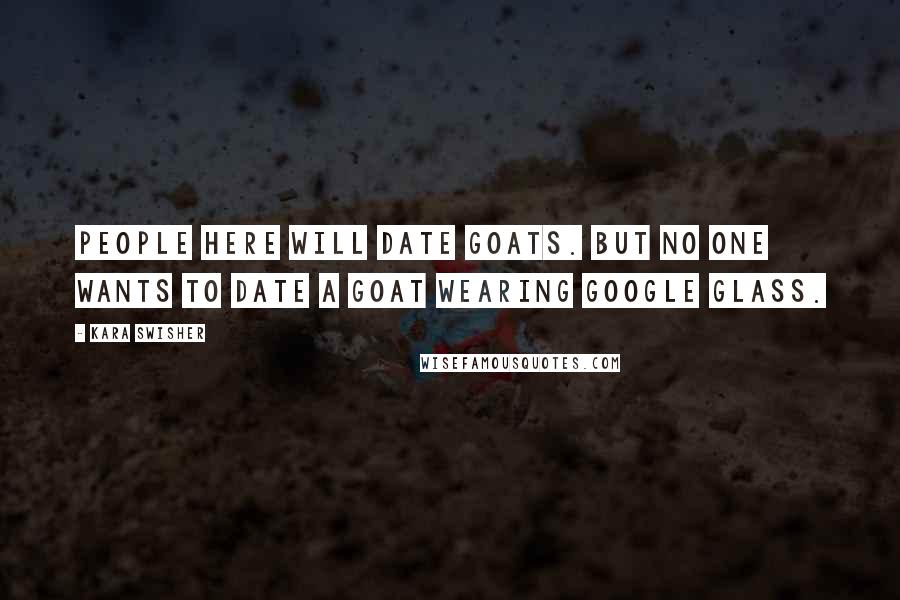 Kara Swisher Quotes: People here will date goats. But no one wants to date a goat wearing Google glass.