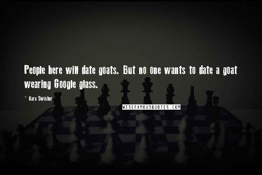 Kara Swisher Quotes: People here will date goats. But no one wants to date a goat wearing Google glass.