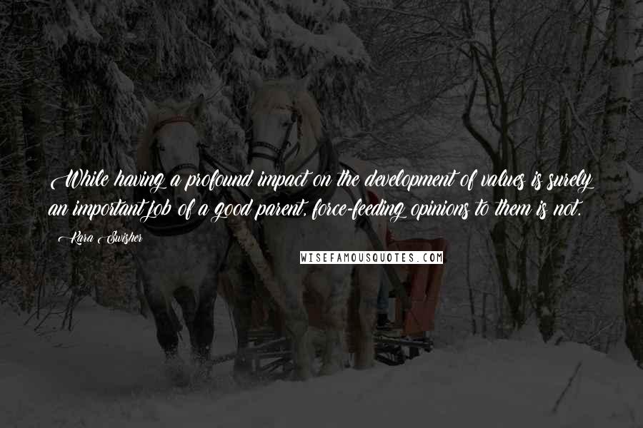 Kara Swisher Quotes: While having a profound impact on the development of values is surely an important job of a good parent, force-feeding opinions to them is not.