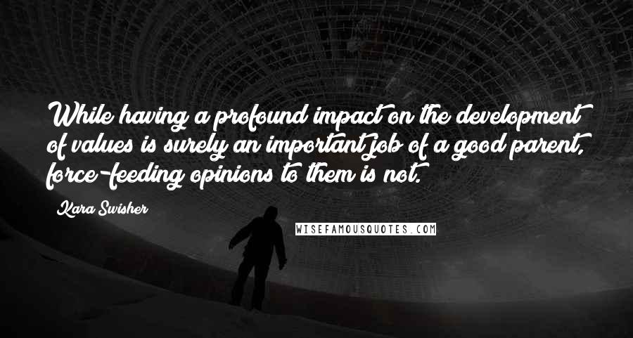 Kara Swisher Quotes: While having a profound impact on the development of values is surely an important job of a good parent, force-feeding opinions to them is not.