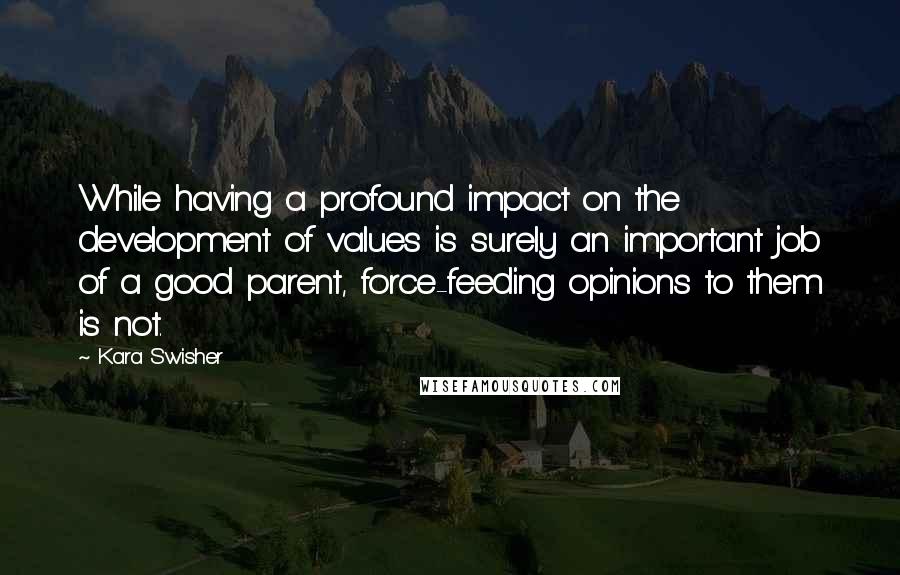 Kara Swisher Quotes: While having a profound impact on the development of values is surely an important job of a good parent, force-feeding opinions to them is not.
