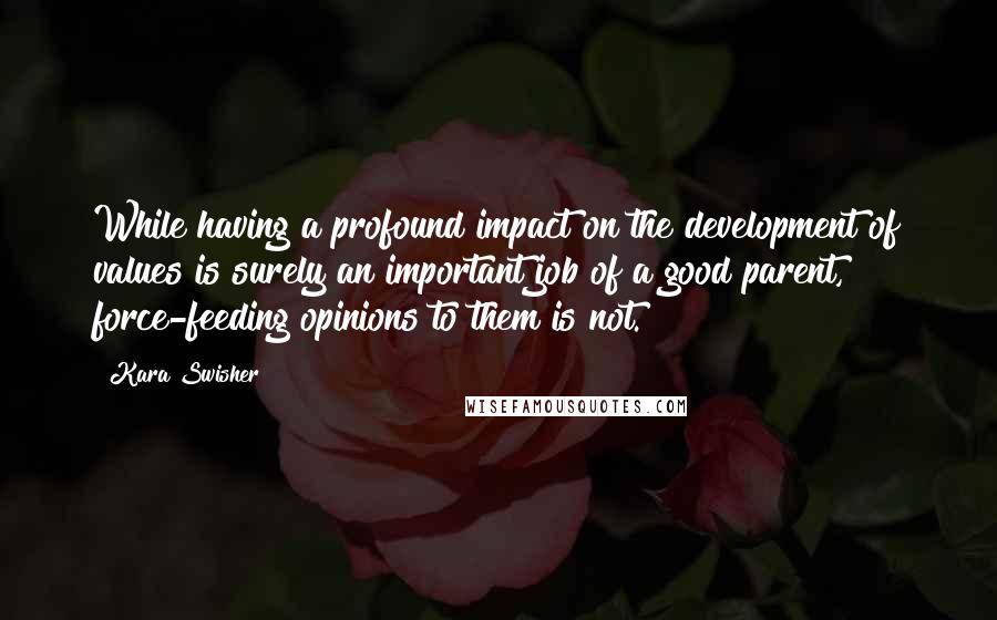 Kara Swisher Quotes: While having a profound impact on the development of values is surely an important job of a good parent, force-feeding opinions to them is not.