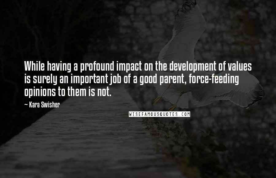 Kara Swisher Quotes: While having a profound impact on the development of values is surely an important job of a good parent, force-feeding opinions to them is not.