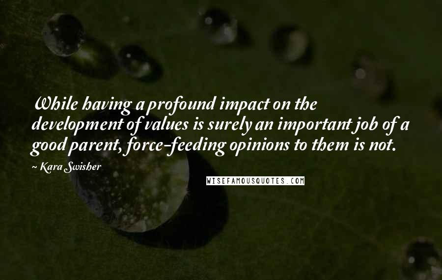 Kara Swisher Quotes: While having a profound impact on the development of values is surely an important job of a good parent, force-feeding opinions to them is not.