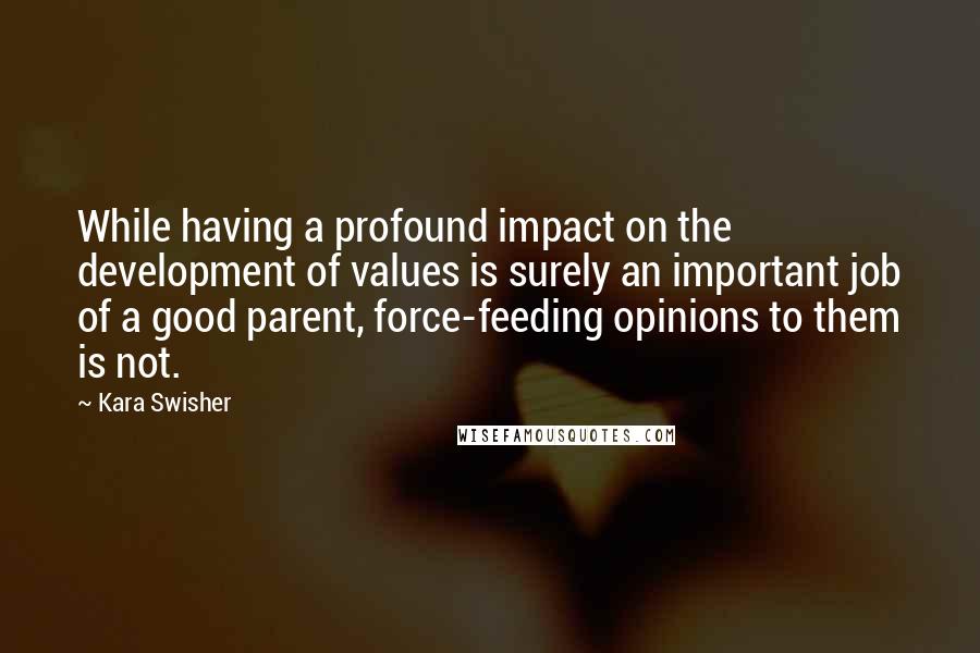 Kara Swisher Quotes: While having a profound impact on the development of values is surely an important job of a good parent, force-feeding opinions to them is not.