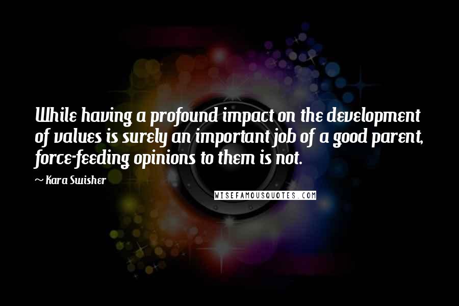 Kara Swisher Quotes: While having a profound impact on the development of values is surely an important job of a good parent, force-feeding opinions to them is not.