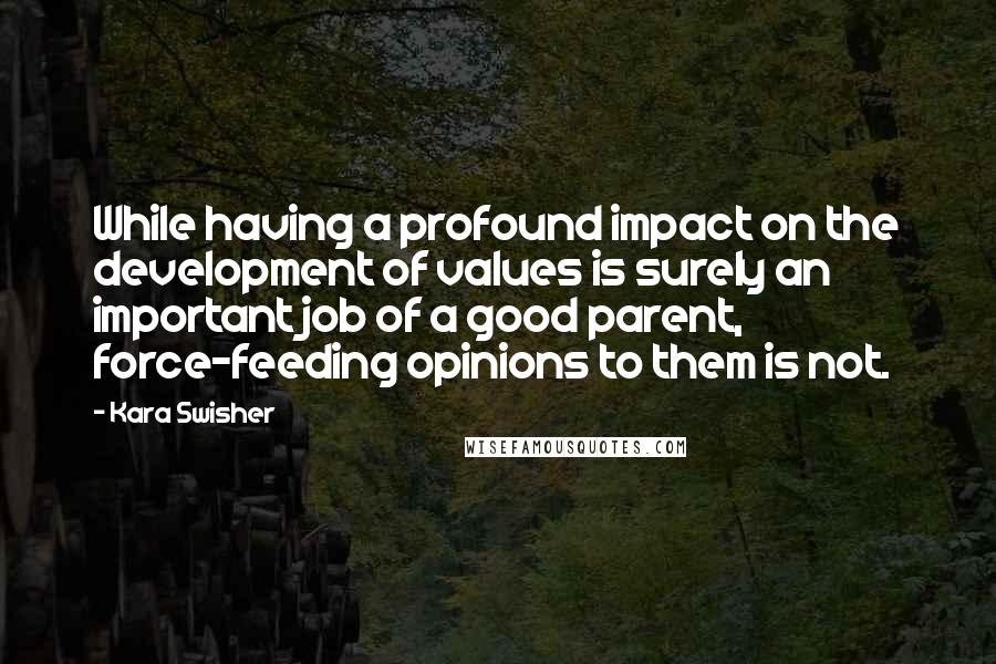 Kara Swisher Quotes: While having a profound impact on the development of values is surely an important job of a good parent, force-feeding opinions to them is not.