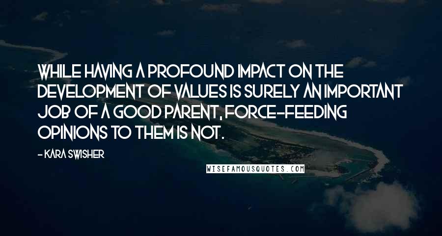 Kara Swisher Quotes: While having a profound impact on the development of values is surely an important job of a good parent, force-feeding opinions to them is not.