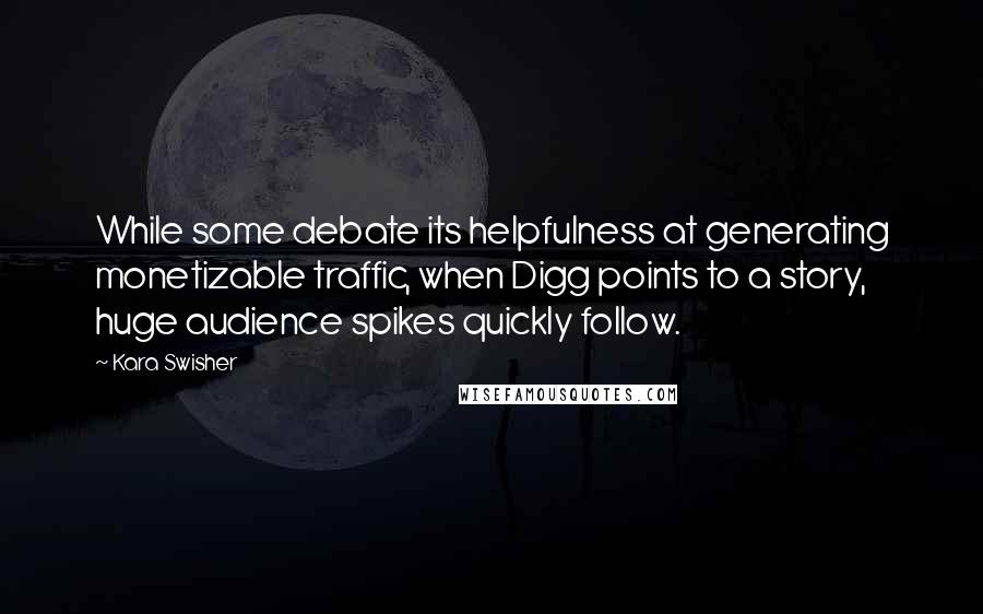 Kara Swisher Quotes: While some debate its helpfulness at generating monetizable traffic, when Digg points to a story, huge audience spikes quickly follow.