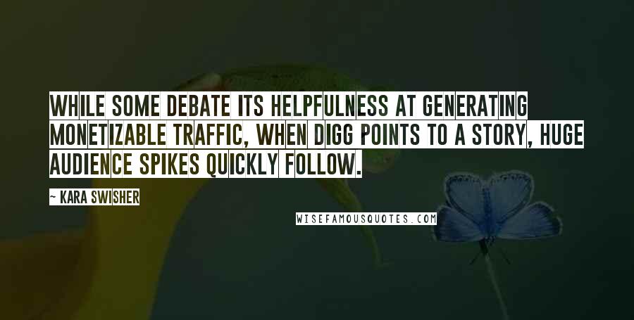 Kara Swisher Quotes: While some debate its helpfulness at generating monetizable traffic, when Digg points to a story, huge audience spikes quickly follow.