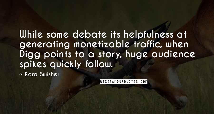 Kara Swisher Quotes: While some debate its helpfulness at generating monetizable traffic, when Digg points to a story, huge audience spikes quickly follow.