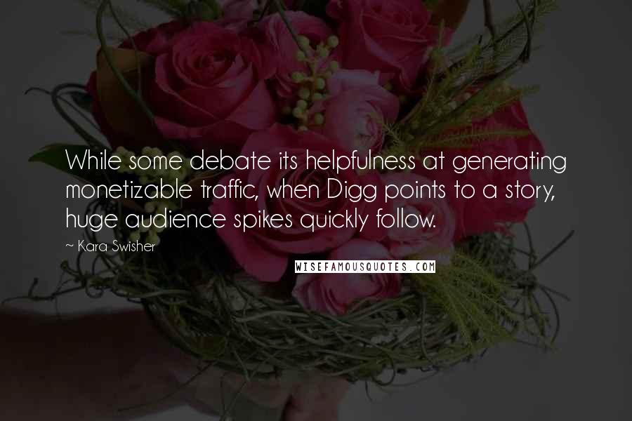 Kara Swisher Quotes: While some debate its helpfulness at generating monetizable traffic, when Digg points to a story, huge audience spikes quickly follow.