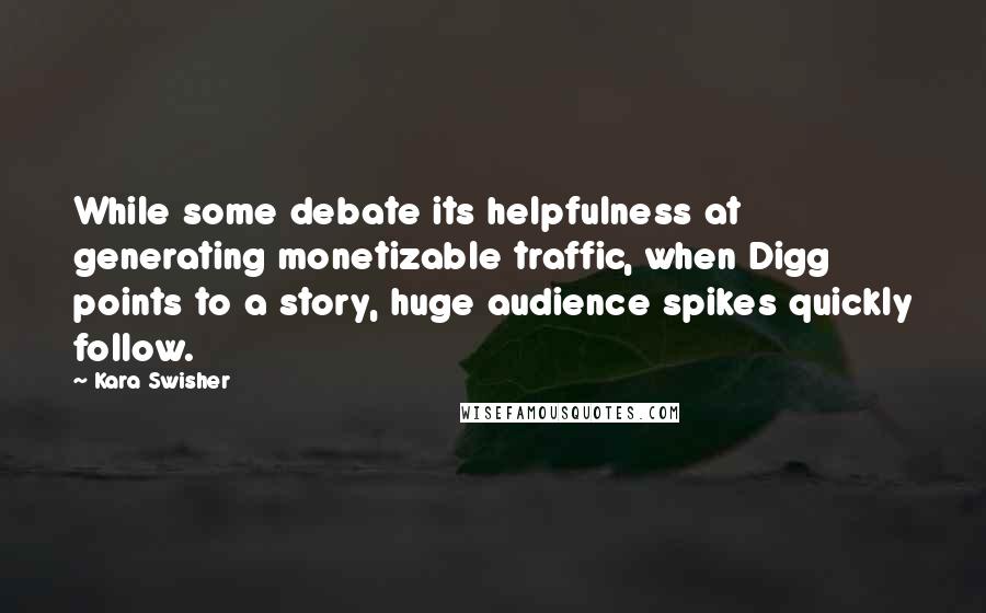 Kara Swisher Quotes: While some debate its helpfulness at generating monetizable traffic, when Digg points to a story, huge audience spikes quickly follow.