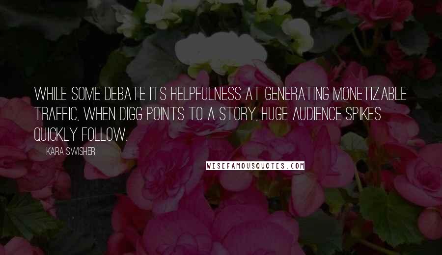 Kara Swisher Quotes: While some debate its helpfulness at generating monetizable traffic, when Digg points to a story, huge audience spikes quickly follow.