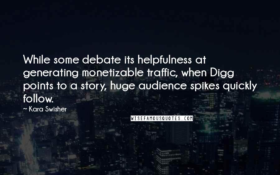 Kara Swisher Quotes: While some debate its helpfulness at generating monetizable traffic, when Digg points to a story, huge audience spikes quickly follow.