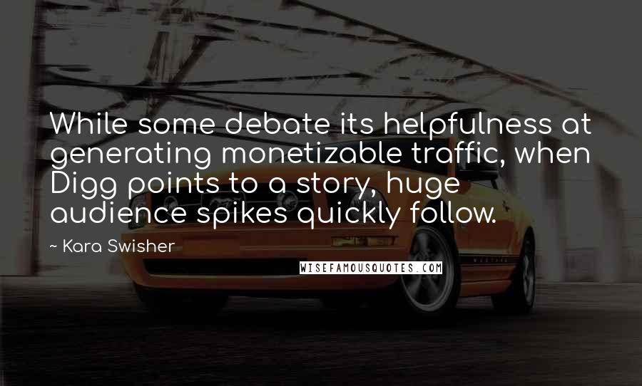 Kara Swisher Quotes: While some debate its helpfulness at generating monetizable traffic, when Digg points to a story, huge audience spikes quickly follow.