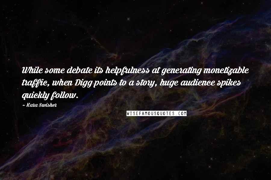 Kara Swisher Quotes: While some debate its helpfulness at generating monetizable traffic, when Digg points to a story, huge audience spikes quickly follow.